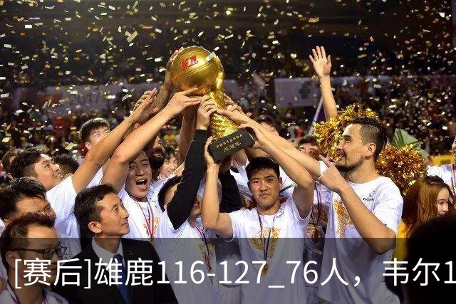 [赛后]雄鹿116-127 76人，韦尔19分13板2冒，恩比德28分10板10助